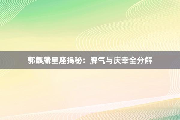 郭麒麟星座揭秘：脾气与庆幸全分解