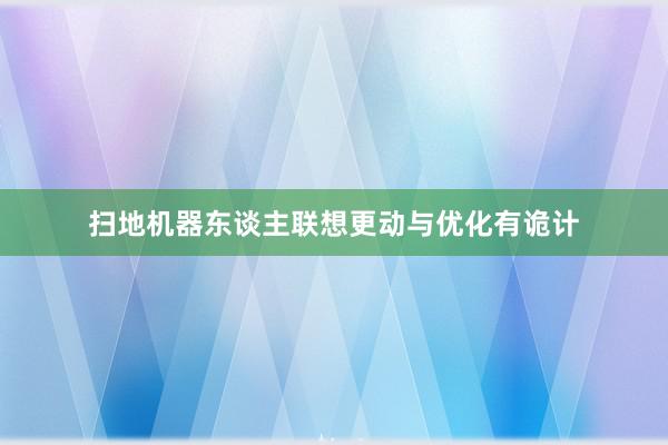 扫地机器东谈主联想更动与优化有诡计