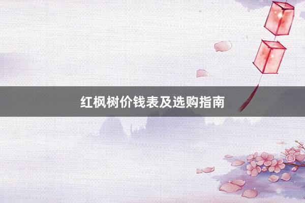 红枫树价钱表及选购指南