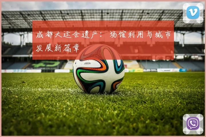 成都大运会遗产：场馆利用与城市发展新篇章