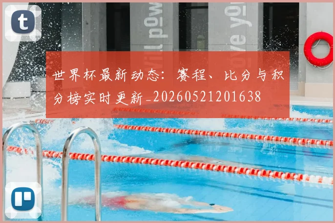 世界杯最新动态:赛程、比分与积分榜实时更新_20260521201638