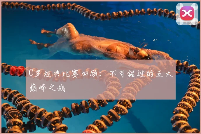 C罗经典比赛回顾：不可错过的五大巅峰之战
