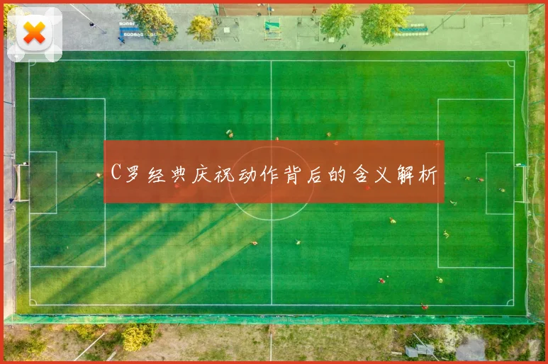 C罗经典庆祝动作背后的含义解析