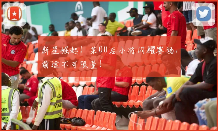 新星崛起！某00后小将闪耀赛场，前途不可限量！