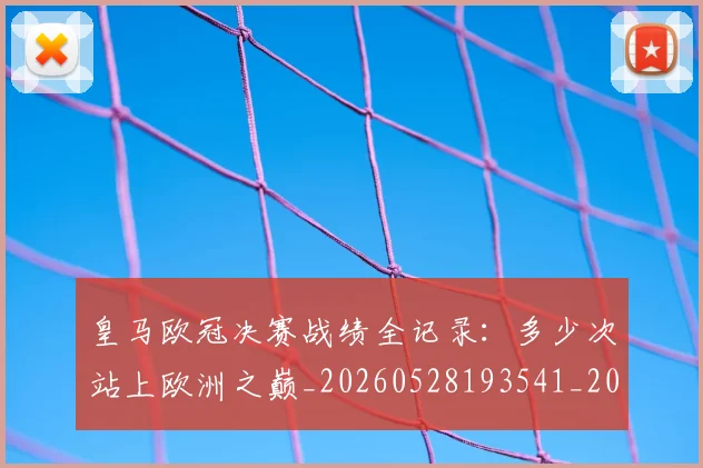 皇马欧冠决赛战绩全记录：多少次站上欧洲之巅_20260528193541_20260609234119