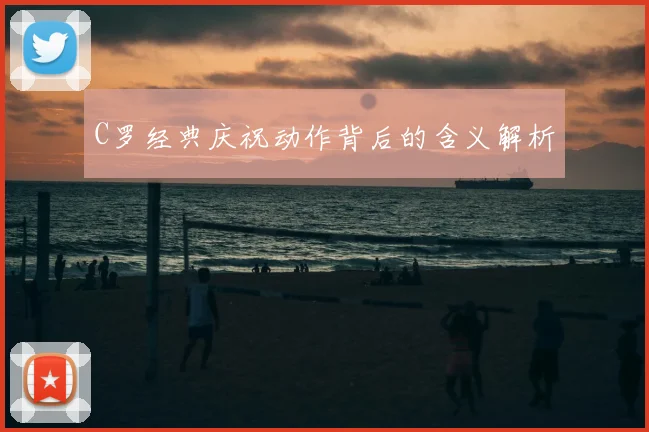 C罗经典庆祝动作背后的含义解析