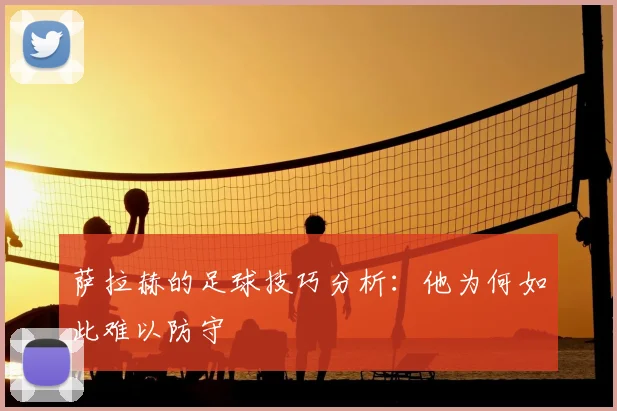 萨拉赫的足球技巧分析：他为何如此难以防守