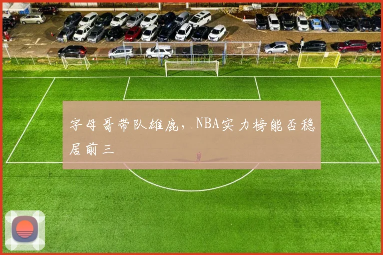 字母哥带队雄鹿,NBA实力榜能否稳居前三