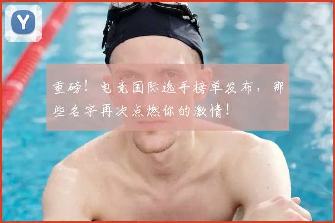 重磅！电竞国际选手榜单发布，那些名字再次点燃你的激情！