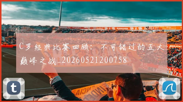 C罗经典比赛回顾：不可错过的五大巅峰之战_20260521200758