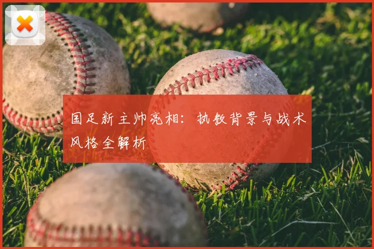 国足新主帅亮相：执教背景与战术风格全解析