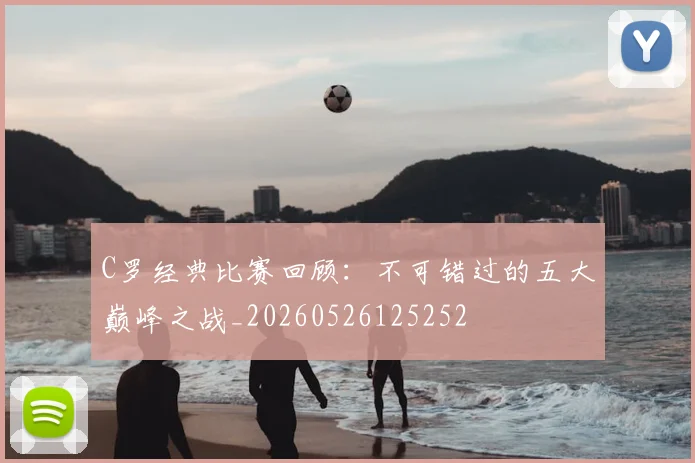 C罗经典比赛回顾：不可错过的五大巅峰之战_20260526125252