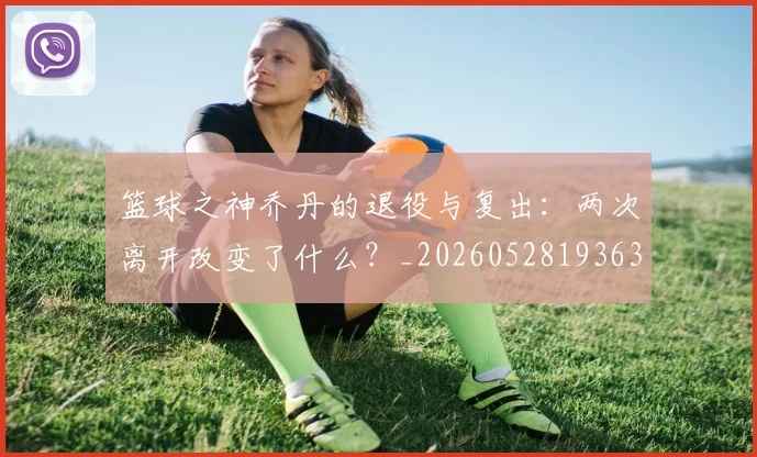 篮球之神乔丹的退役与复出：两次离开改变了什么？_20260528193631