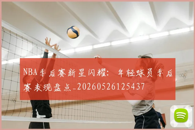NBA季后赛新星闪耀：年轻球员季后赛表现盘点_20260526125437