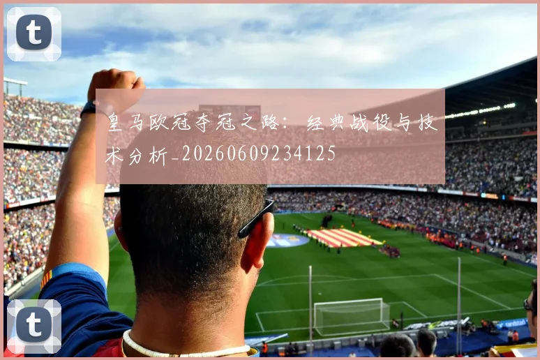 皇马欧冠夺冠之路：经典战役与技术分析_20260609234125