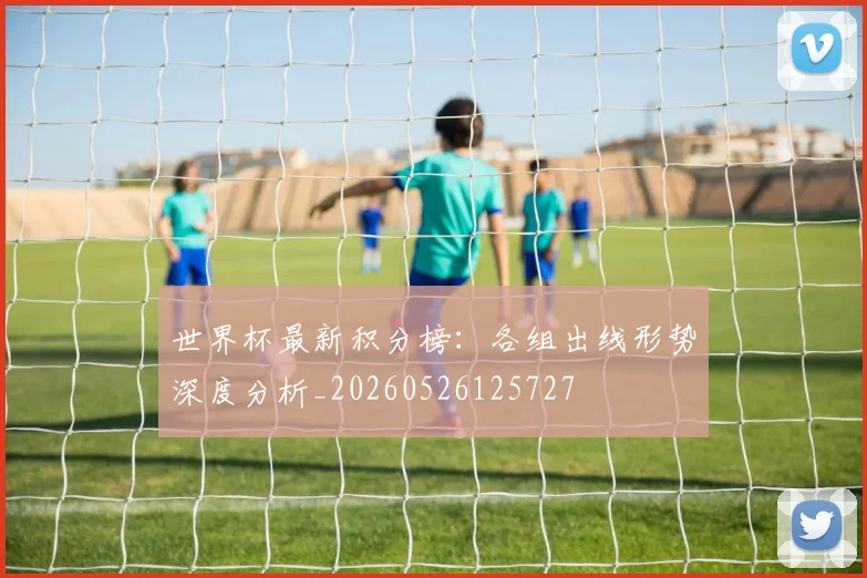 世界杯最新积分榜：各组出线形势深度分析_20260526125727