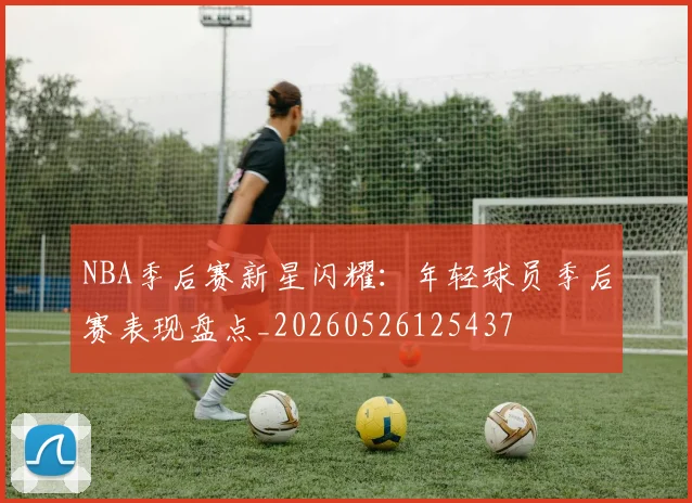 NBA季后赛新星闪耀：年轻球员季后赛表现盘点_20260526125437