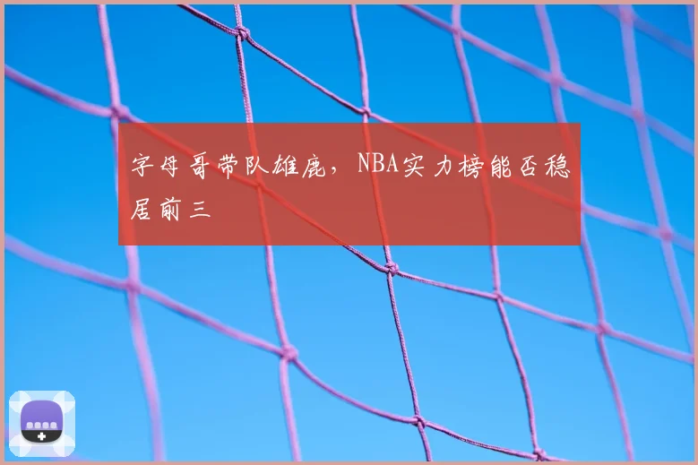 字母哥带队雄鹿,NBA实力榜能否稳居前三