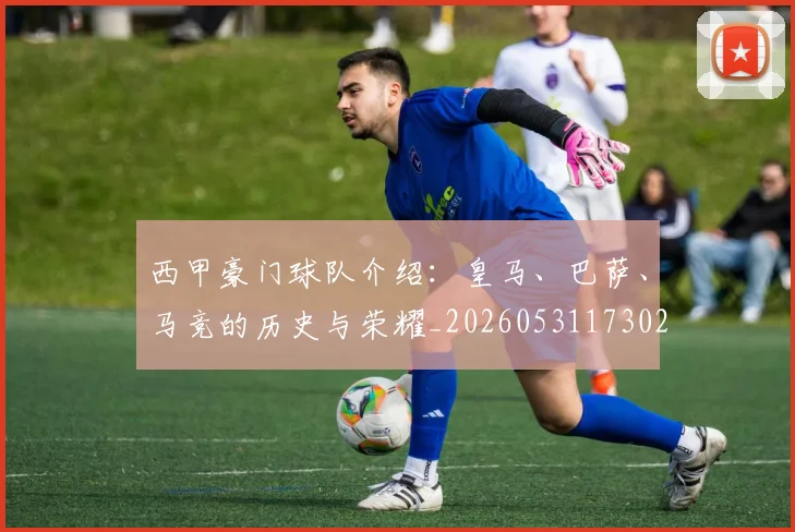 西甲豪门球队介绍：皇马、巴萨、马竞的历史与荣耀_20260531173026