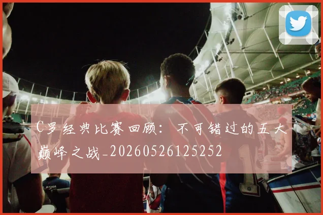C罗经典比赛回顾：不可错过的五大巅峰之战_20260526125252